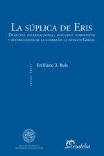 La súplica de Eris. Derecho Internacional, discurso normativo y restricciones de la guerra en la antigua Grecia. De Emiliano J. Buis